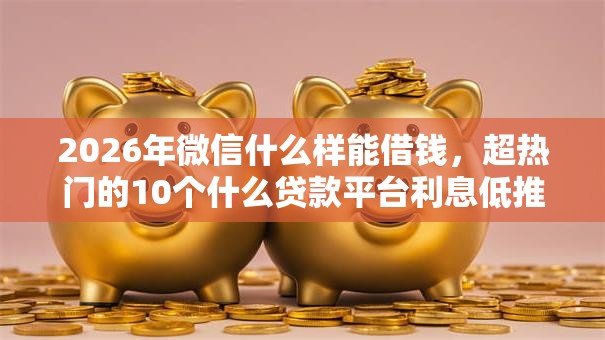 2026年微信什么样能借钱，超热门的10个什么贷款平台利息低推荐