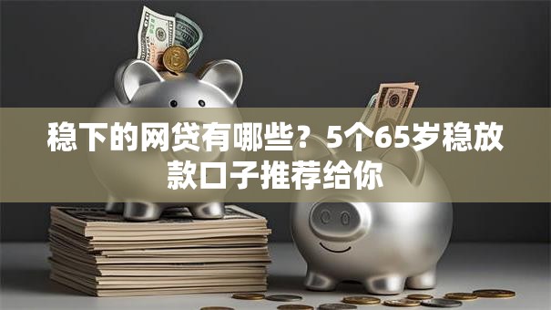 稳下的网贷有哪些？5个65岁稳放款口子推荐给你