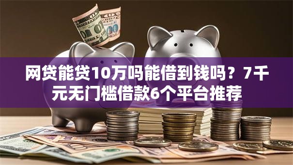 网贷能贷10万吗能借到钱吗？7千元无门槛借款6个平台推荐