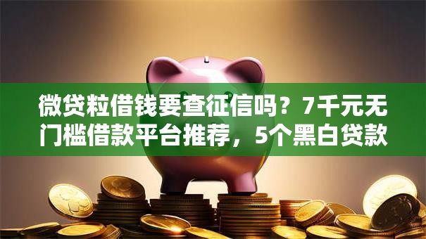 微贷粒借钱要查征信吗?7千元无门槛借款平台推荐,5个黑白贷款必过的软件盘点 微贷粒借钱要查征信吗?7千元无门槛借款平台推荐,5个黑白贷款必过的软件盘点