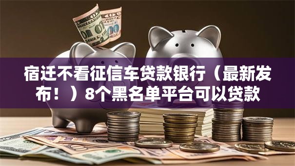 宿迁不看征信车贷款银行(最新发布!)8个黑名单平台可以贷款 宿迁不看征信车贷款银行(最新发布!)8个黑名单平台可以贷款