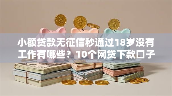 小额贷款无征信秒通过18岁没有工作有哪些？10个网贷下款口子推荐给你
