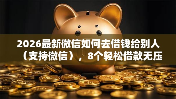2026最新微信如何去借钱给别人（支持微信），8个轻松借款无压力软件无私分享