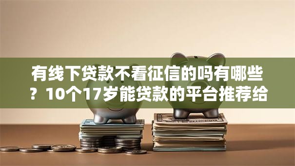 有线下贷款不看征信的吗有哪些?10个17岁能贷款的平台推荐给你 有线下贷款不看征信的吗有哪些?10个17岁能贷款的平台推荐给你