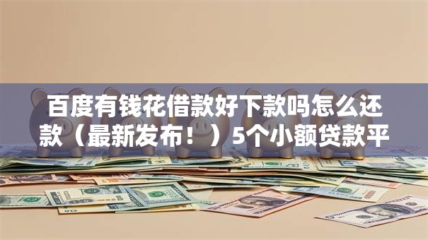百度有钱花借款好下款吗怎么还款（最新发布！）5个小额贷款平台排名不分先后
