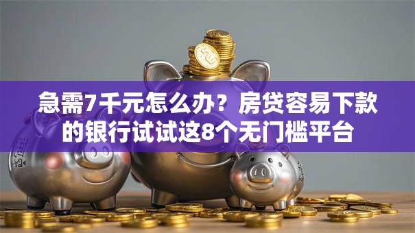 急需7千元怎么办?房贷容易下款的银行试试这8个无门槛平台 急需7千元怎么办?房贷容易下款的银行试试这8个无门槛平台