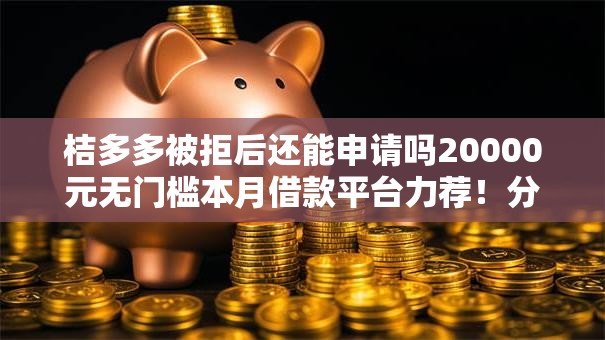 桔多多被拒后还能申请吗20000元无门槛本月借款平台力荐！分享小额网贷口子20000元无门槛借款
