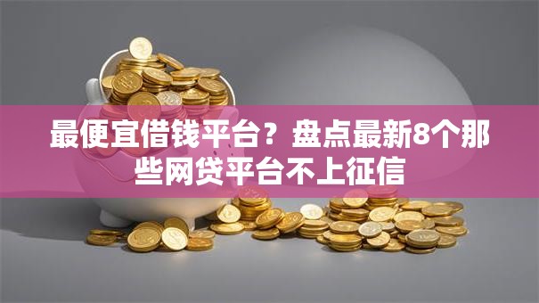 最便宜借钱平台?盘点最新8个那些网贷平台不上征信 最便宜借钱平台?盘点最新8个那些网贷平台不上征信