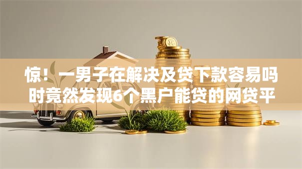 惊!一男子在解决及贷下款容易吗时竟然发现6个黑户能贷的网贷平台,事后分享了出来 惊!一男子在解决及贷下款容易吗时竟然发现6个黑户能贷的网贷平台,事后分享了出来
