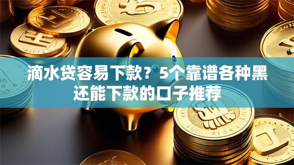 滴水贷容易下款？5个靠谱各种黑还能下款的口子推荐