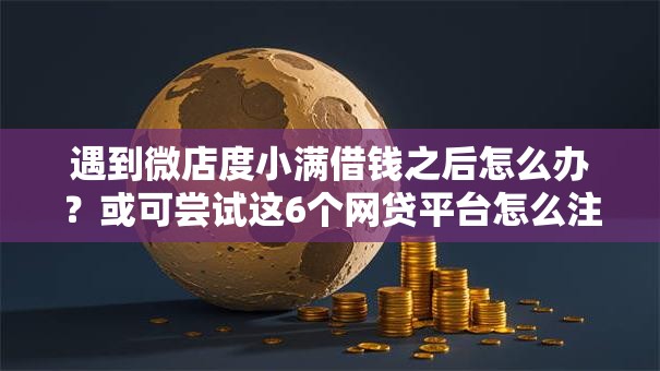 遇到微店度小满借钱之后怎么办?或可尝试这6个网贷平台怎么注销 遇到微店度小满借钱之后怎么办?或可尝试这6个网贷平台怎么注销
