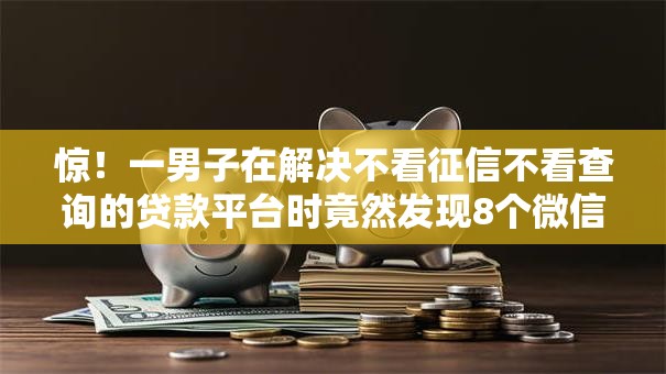 惊!一男子在解决不看征信不看查询的贷款平台时竟然发现8个微信有几个借钱平台,事后分享了出来 惊!一男子在解决不看征信不看查询的贷款平台时竟然发现8个微信有几个借钱平台,事后分享了出来