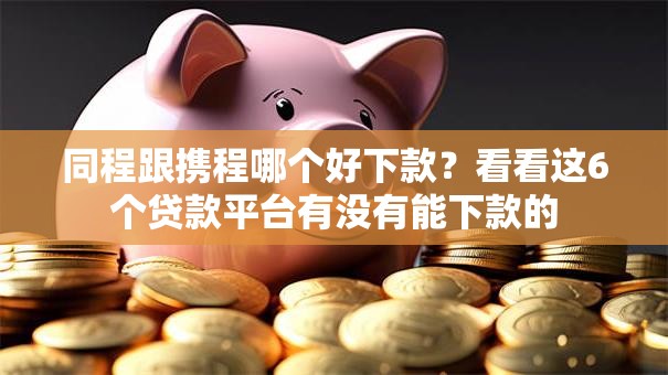 同程跟携程哪个好下款?看看这6个贷款平台有没有能下款的 同程跟携程哪个好下款?看看这6个贷款平台有没有能下款的