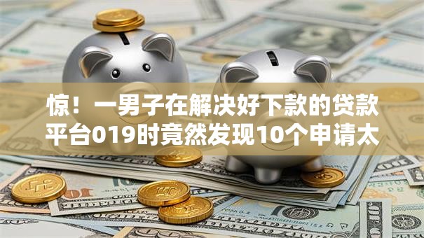惊!一男子在解决好下款的贷款平台019时竟然发现10个申请太多网贷被拒,有没有可以贷款的平台,事后分享了出来 惊!一男子在解决好下款的贷款平台019时竟然发现10个申请太多网贷被拒,有没有可以贷款的平台,事后分享了出来