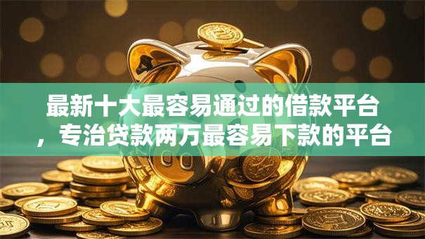 最新十大最容易通过的借款平台,专治贷款两万最容易下款的平台 最新十大最容易通过的借款平台,专治贷款两万最容易下款的平台