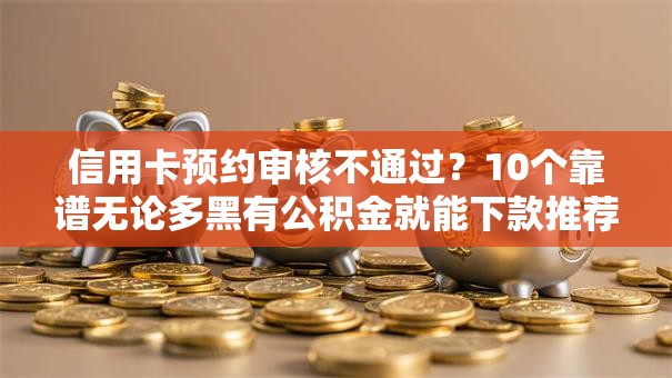 信用卡预约审核不通过?10个靠谱无论多黑有公积金就能下款推荐 信用卡预约审核不通过?10个靠谱无论多黑有公积金就能下款推荐