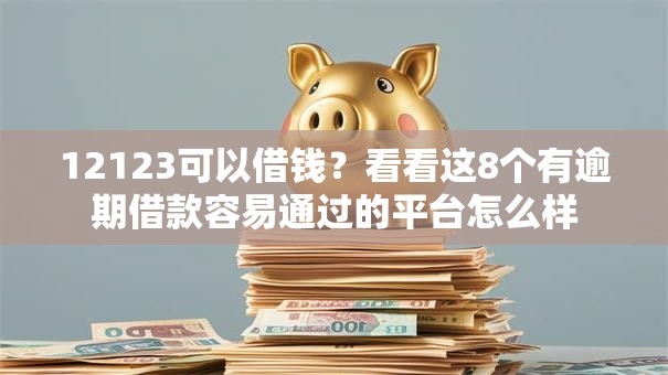 12123可以借钱?看看这8个有逾期借款容易通过的平台怎么样 12123可以借钱?看看这8个有逾期借款容易通过的平台怎么样