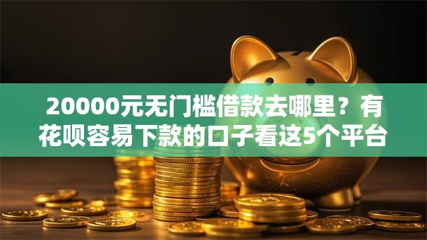 20000元无门槛借款去哪里？有花呗容易下款的口子看这5个平台