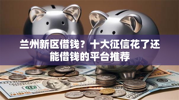 兰州新区借钱？十大征信花了还能借钱的平台推荐