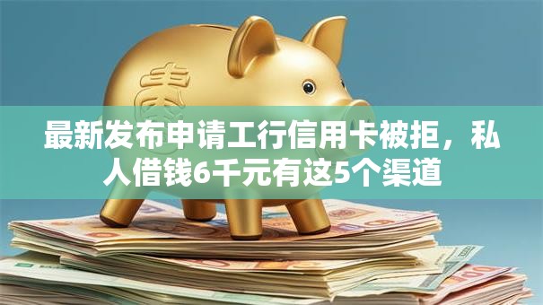 最新发布申请工行信用卡被拒，私人借钱6千元有这5个渠道