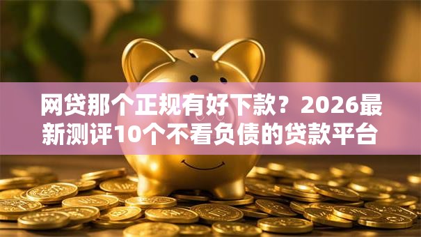 网贷那个正规有好下款？2026最新测评10个不看负债的贷款平台