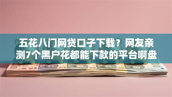 五花八门网贷口子下载？网友亲测7个黑户花都能下款的平台啊盘点