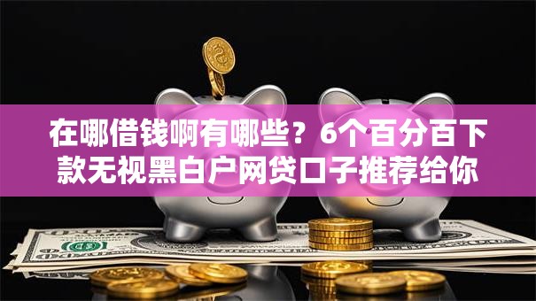 在哪借钱啊有哪些？6个百分百下款无视黑白户网贷口子推荐给你