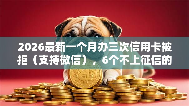 2026最新一个月办三次信用卡被拒(支持微信),6个不上征信的贷款口子无私分享 2026最新一个月办三次信用卡被拒(支持微信),6个不上征信的贷款口子无私分享
