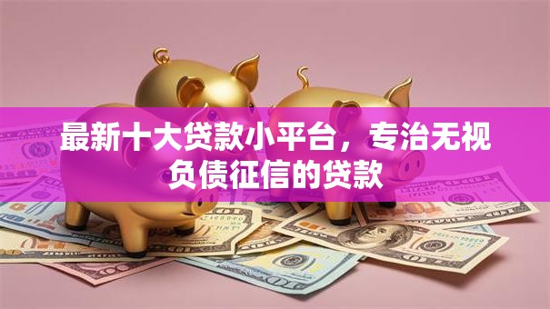 最新十大贷款小平台,专治无视负债征信的贷款 最新十大贷款小平台,专治无视负债征信的贷款