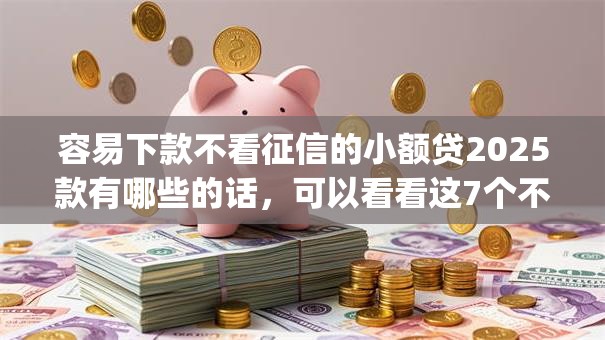 容易下款不看征信的小额贷2025款有哪些的话，可以看看这7个不看征信负债的网贷百分百下款app