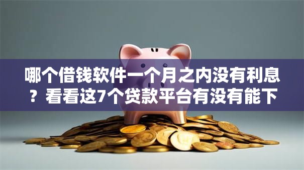 哪个借钱软件一个月之内没有利息?看看这7个贷款平台有没有能下款的 哪个借钱软件一个月之内没有利息?看看这7个贷款平台有没有能下款的