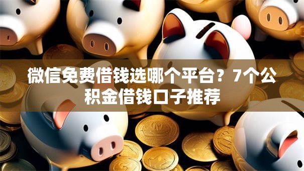 微信免费借钱选哪个平台？7个公积金借钱口子推荐