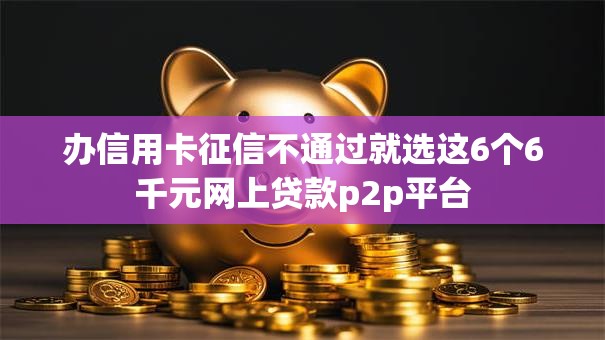 办信用卡征信不通过就选这6个6千元网上贷款p2p平台 办信用卡征信不通过就选这6个6千元网上贷款p2p平台