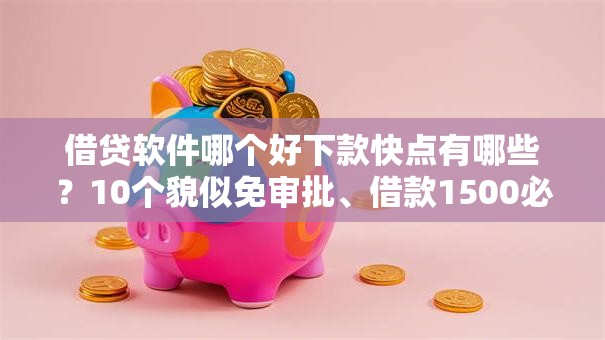 借贷软件哪个好下款快点有哪些?10个貌似免审批、借款1500必下的平台黑户合集 借贷软件哪个好下款快点有哪些?10个貌似免审批、借款1500必下的平台黑户合集