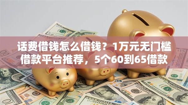 话费借钱怎么借钱？1万元无门槛借款平台推荐，5个60到65借款平台盘点