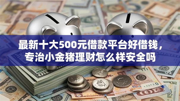 最新十大500元借款平台好借钱,专治小金猪理财怎么样安全吗 最新十大500元借款平台好借钱,专治小金猪理财怎么样安全吗