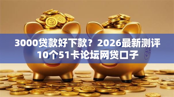 3000贷款好下款?2026最新测评10个51卡论坛网贷口子 3000贷款好下款?2026最新测评10个51卡论坛网贷口子