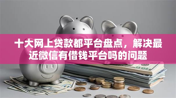 十大网上贷款都平台盘点,解决最近微信有借钱平台吗的问题 十大网上贷款都平台盘点,解决最近微信有借钱平台吗的问题