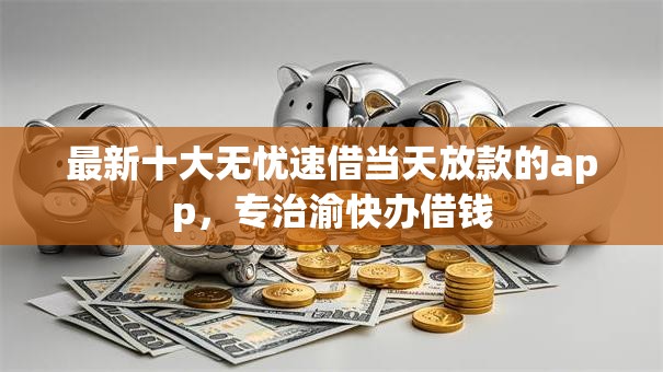最新十大无忧速借当天放款的app,专治渝快办借钱 最新十大无忧速借当天放款的app,专治渝快办借钱