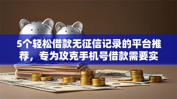 5个轻松借款无征信记录的平台推荐，专为攻克手机号借款需要实名吗难题