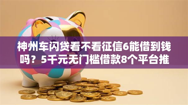 神州车闪贷看不看征信6能借到钱吗？5千元无门槛借款8个平台推荐