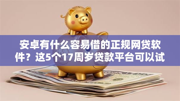 安卓有什么容易借的正规网贷软件?这5个17周岁贷款平台可以试试 安卓有什么容易借的正规网贷软件?这5个17周岁贷款平台可以试试
