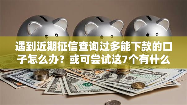 遇到近期征信查询过多能下款的口子怎么办?或可尝试这7个有什么好的贷款平台 遇到近期征信查询过多能下款的口子怎么办?或可尝试这7个有什么好的贷款平台