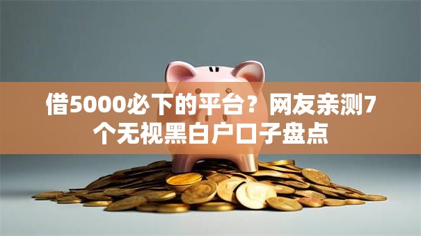借5000必下的平台？网友亲测7个无视黑白户口子盘点