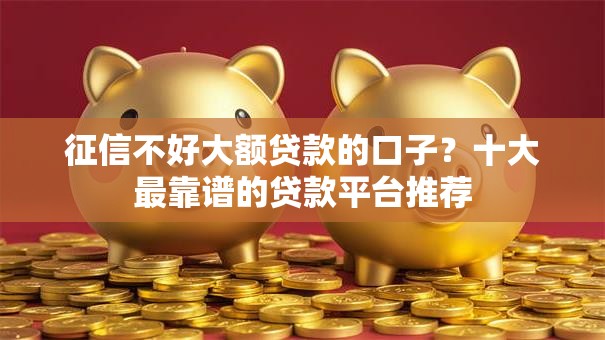 征信不好大额贷款的口子？十大最靠谱的贷款平台推荐