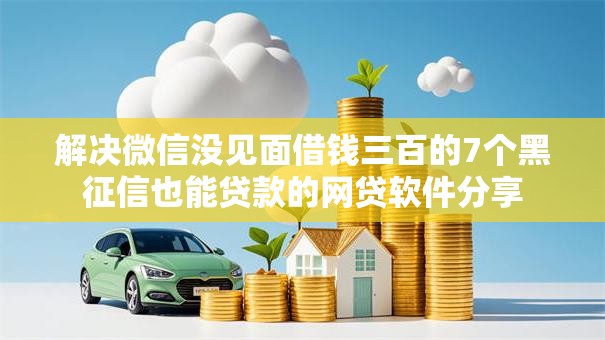 解决微信没见面借钱三百的7个黑征信也能贷款的网贷软件分享