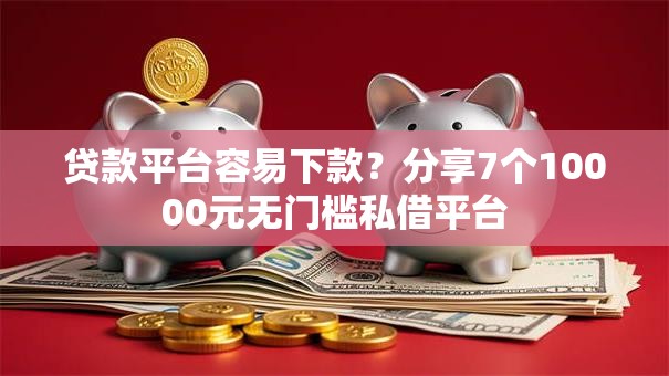 贷款平台容易下款?分享7个10000元无门槛私借平台 贷款平台容易下款?分享7个10000元无门槛私借平台
