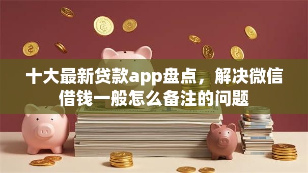 十大最新贷款app盘点,解决微信借钱一般怎么备注的问题 十大最新贷款app盘点,解决微信借钱一般怎么备注的问题