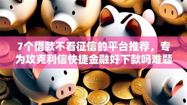 7个借款不看征信的平台推荐,专为攻克利信快捷金融好下款吗难题 7个借款不看征信的平台推荐,专为攻克利信快捷金融好下款吗难题