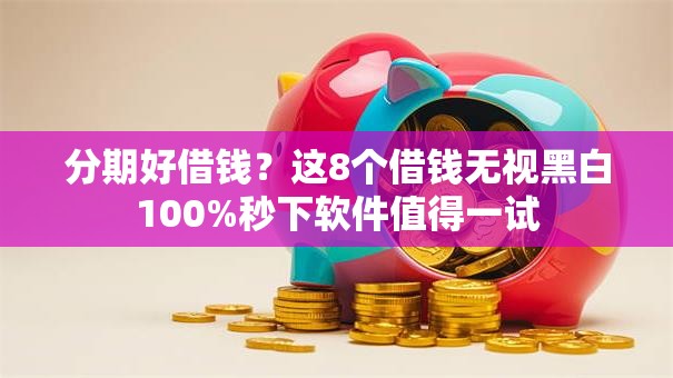 分期好借钱?这8个借钱无视黑白100%秒下软件值得一试 分期好借钱?这8个借钱无视黑白100%秒下软件值得一试
